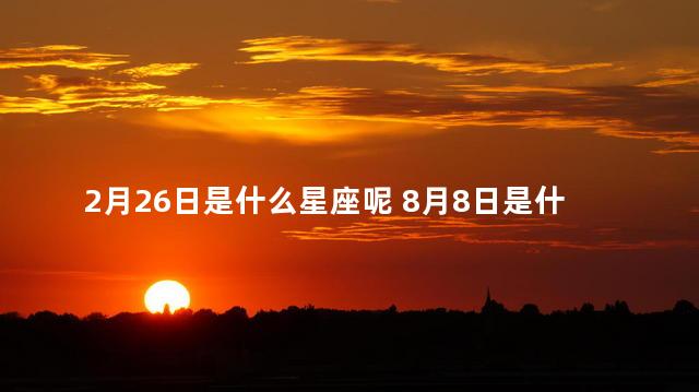 2月26日是什么星座呢 8月8日是什么星座